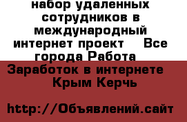 набор удаленных сотрудников в международный интернет-проект  - Все города Работа » Заработок в интернете   . Крым,Керчь